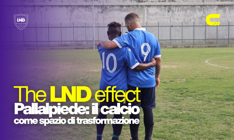 THE LND EFFECT: Pallalpiede, il calcio come spazio di trasformazione